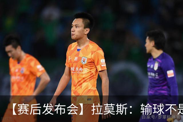 【赛后发布会】拉莫斯：输球不是个人责任 我们会一起承担