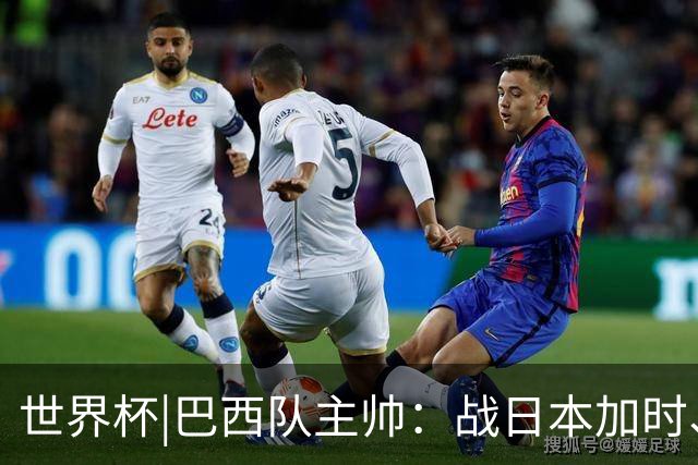 世界杯|巴西队主帅：战日本加时、点球都有预案