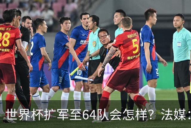 世界杯扩军至64队会怎样？法媒：依然没有中国队