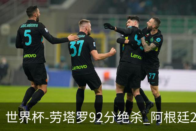 世界杯-劳塔罗92分绝杀 阿根廷2-1逆转英格兰进决赛