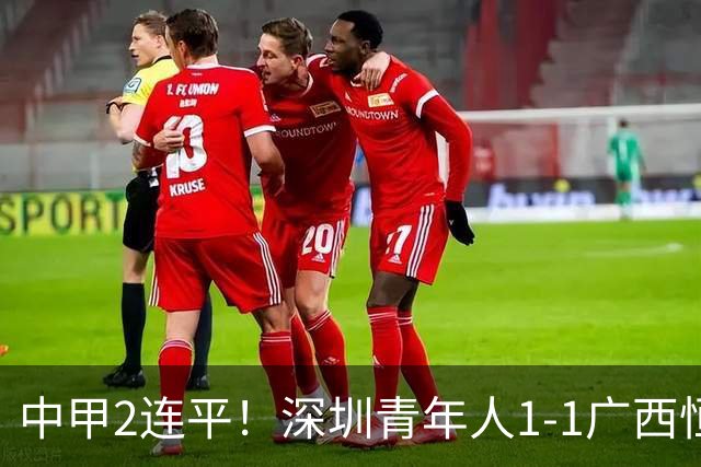 中甲2连平！深圳青年人1-1广西恒宸 深圳让出榜首净胜球劣势暂第2