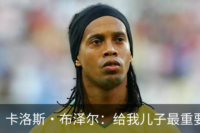 卡洛斯·布泽尔：给我儿子最重要的建议就是立足当下 过好每一天