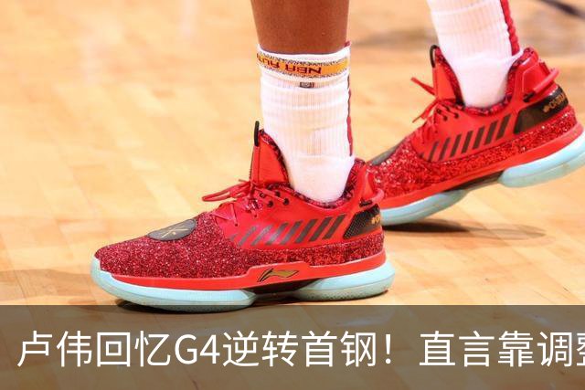 卢伟回忆G4逆转首钢！直言靠调整取胜，球迷反问：没大白边能赢？