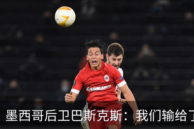 墨西哥后卫巴斯克斯：我们输给了冠军候选，已付出一切可坦然离开