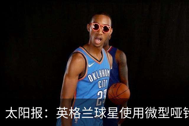 太阳报：英格兰球星使用微型哑铃进行训练，以增强场上爆发力