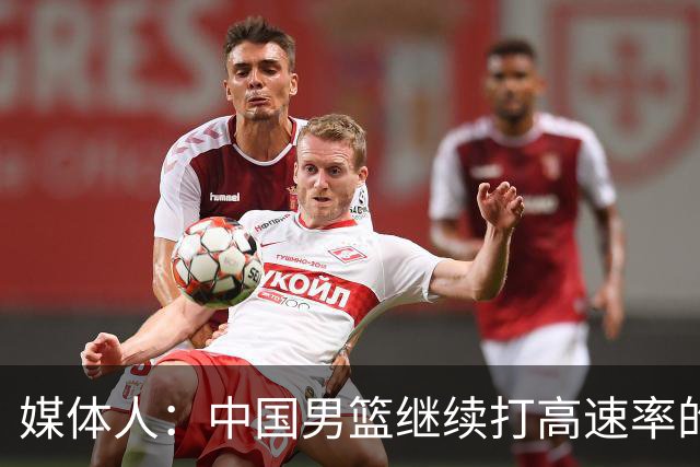 媒体人：中国男篮继续打高速率的防守反击 非常适合王俊杰等锋线