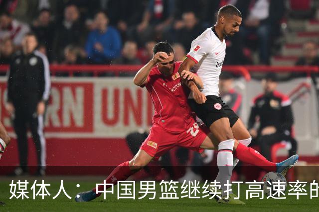 媒体人：中国男篮继续打高速率的防守反击 非常适合王俊杰等锋线