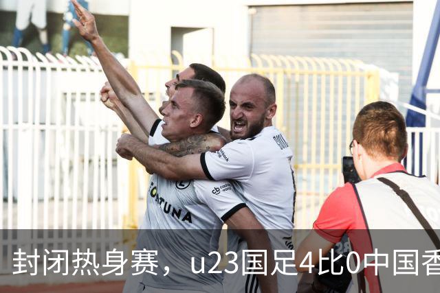封闭热身赛，u23国足4比0中国香港，亚运会奖牌目标真有戏