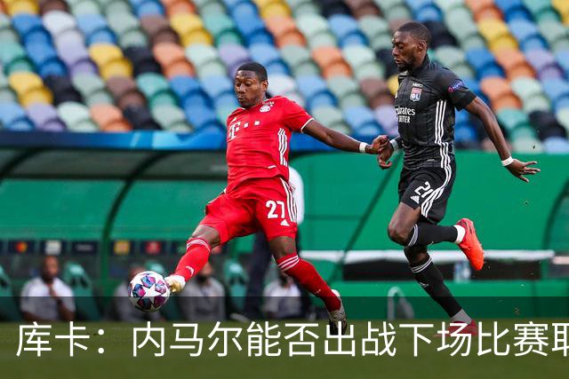 库卡：内马尔能否出战下场比赛取决于身体状态，评估后再决定