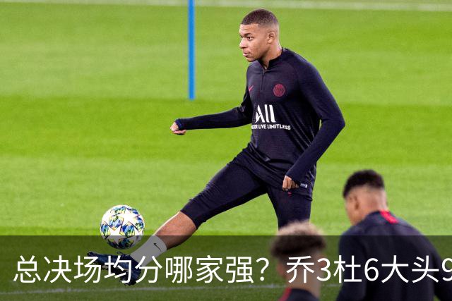 总决场均分哪家强？乔3杜6大头9 老詹仅12&库威守门员 第一是他？