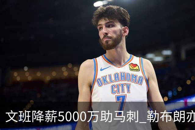 文班降薪5000万助马刺 勒布朗亦将签中产