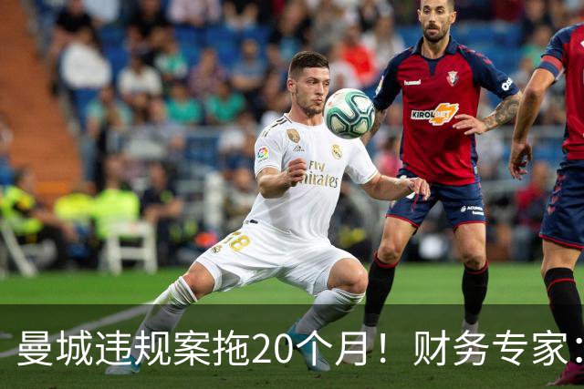 曼城违规案拖20个月！财务专家：荒谬！两年前的证据你记得清吗？