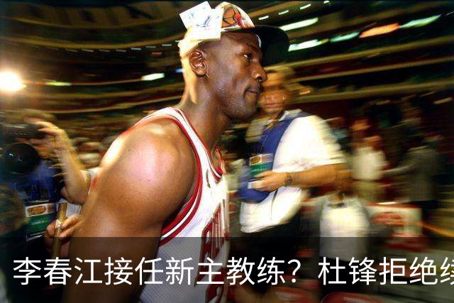 李春江接任新主教练？杜锋拒绝续约广东队，换帅基本成为定局！