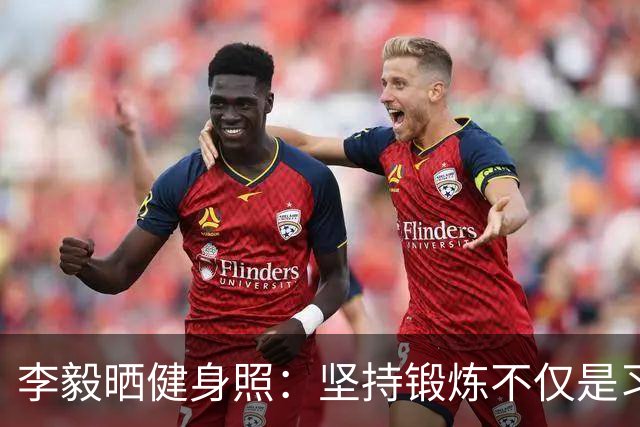 李毅晒健身照：坚持锻炼不仅是习惯 更是生活态度