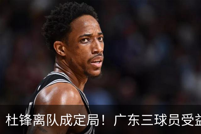 杜锋离队成定局！广东三球员受益巨大 徐昕将回归 2米08新星获重用