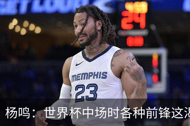 杨鸣：世界杯中场时各种前锋这渴了那饿了全来了 谁能记住后卫呢