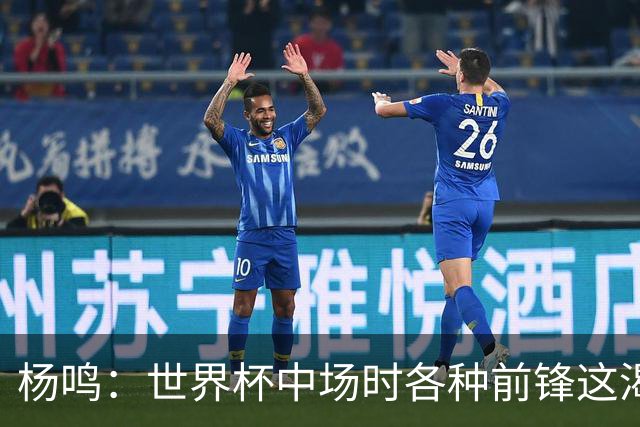 杨鸣：世界杯中场时各种前锋这渴了那饿了全来了 谁能记住后卫呢