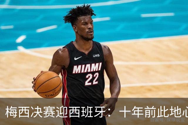 梅西决赛迎西班牙：十年前此地心碎退队，如今踏上终极救赎