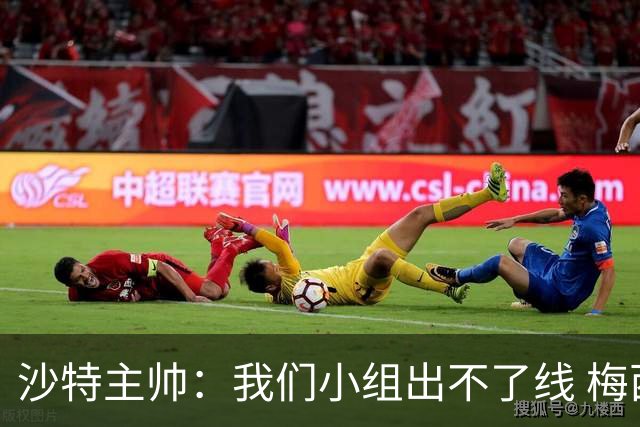 沙特主帅：我们小组出不了线 梅西是传奇