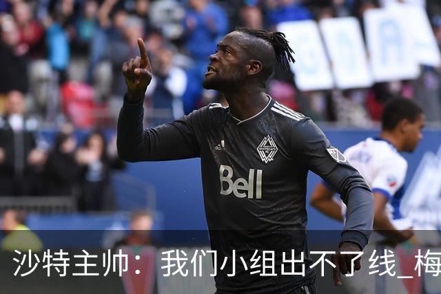 沙特主帅：我们小组出不了线 梅西是传奇
