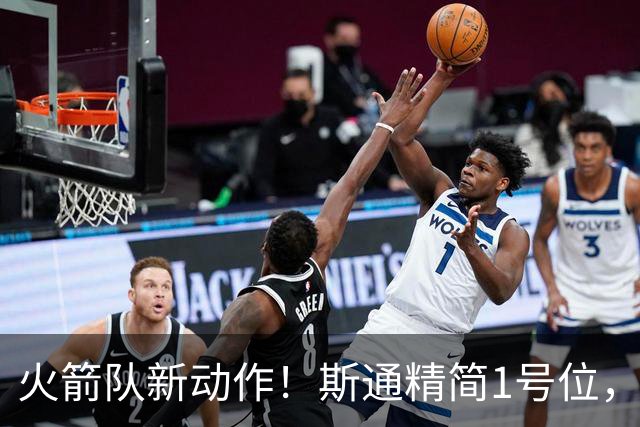 火箭队新动作！斯通精简1号位，8人阵容变7人，控卫位置依旧豪华