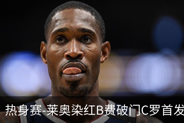 热身赛-莱奥染红B费破门C罗首发 十人葡萄牙2-1十人智利