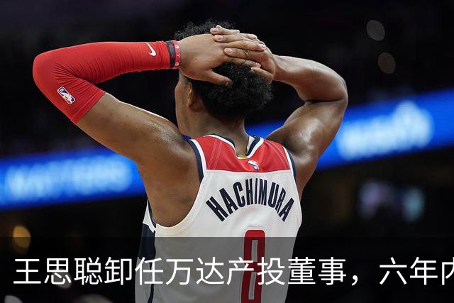 王思聪卸任万达产投董事，六年内已三度退出“万达系”决策层