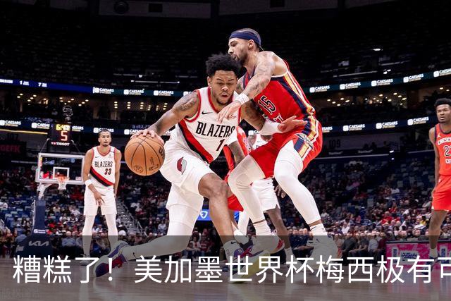 糟糕了！美加墨世界杯梅西极有可能四大皆空！