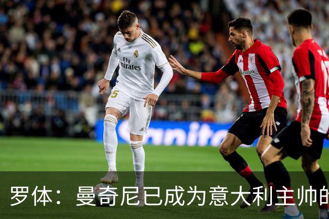 罗体：曼奇尼已成为意大利主帅的唯一人选 他的回归将被平稳接纳