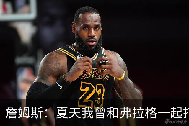 詹姆斯：夏天我曾和弗拉格一起打过球 他是个天才&让我想起了自己