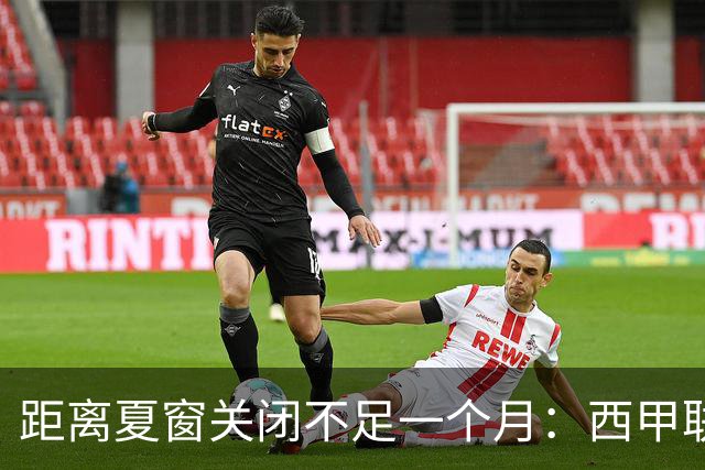 距离夏窗关闭不足一个月：西甲联赛有哪些敲定的转会？