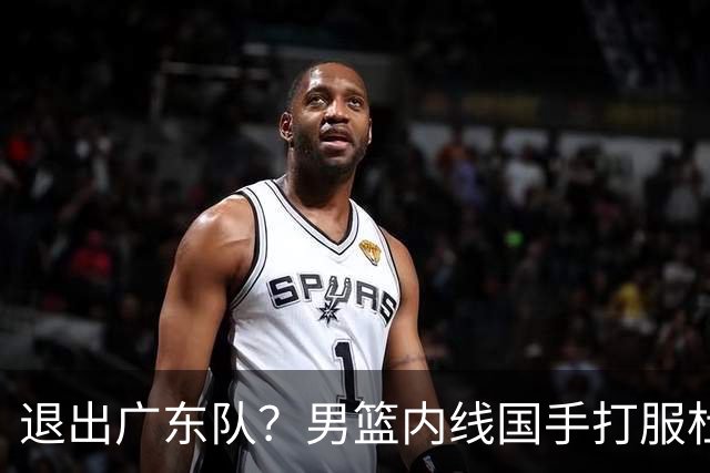 退出广东队？男篮内线国手打服杜锋，或申请交易离队！