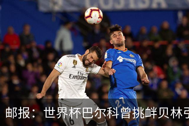 邮报：世界杯巴尔科曾挑衅贝林引冲突，蓝军新援需用表现说话