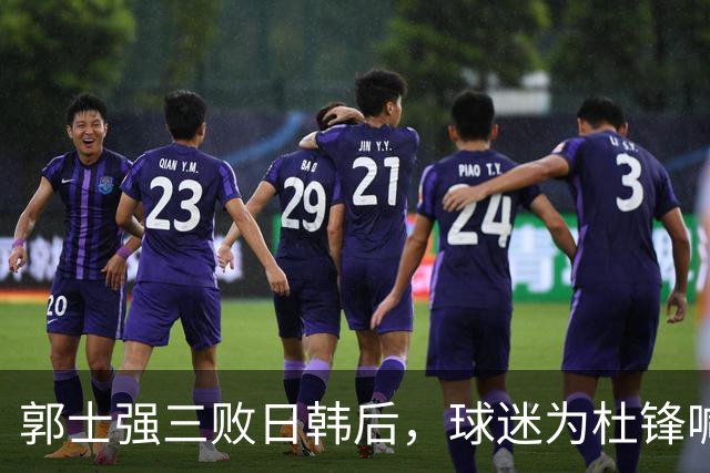 郭士强三败日韩后，球迷为杜锋喊冤！四杀日本打进世界杯，他对得起男篮