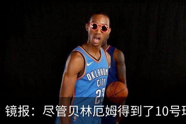镜报：尽管贝林厄姆得到了10号球衣，但可能仍需与罗杰斯竞争首发