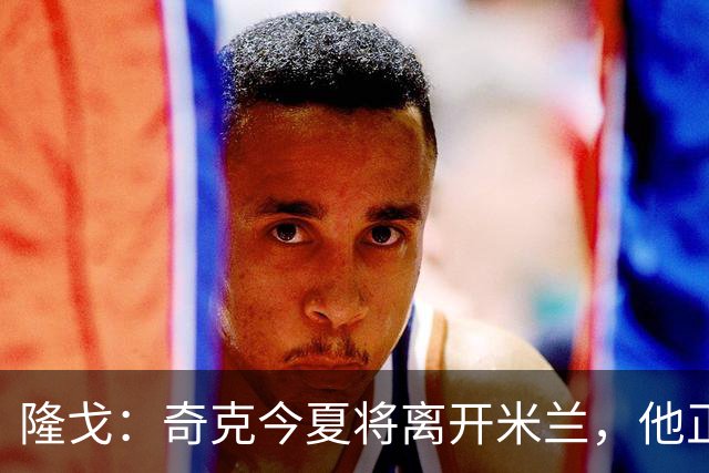隆戈：奇克今夏将离开米兰，他正在寻找重返英超的机会