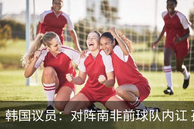 韩国议员：对阵南非前球队内讧 孙兴慜拒采访被排除出首发