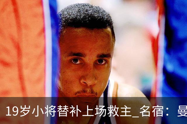 19岁小将替补上场救主 名宿：曼联需要有人这样跑