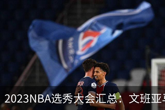 2023NBA选秀大会汇总：文班亚马状元 米勒榜眼