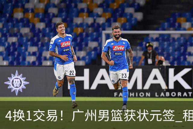 4换1交易！广州男篮获状元签 租借刘文科+首轮签+次轮签+现金去四川