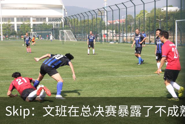 Skip：文班在总决赛暴露了不成熟 他说大话被尼克斯狠狠教训了