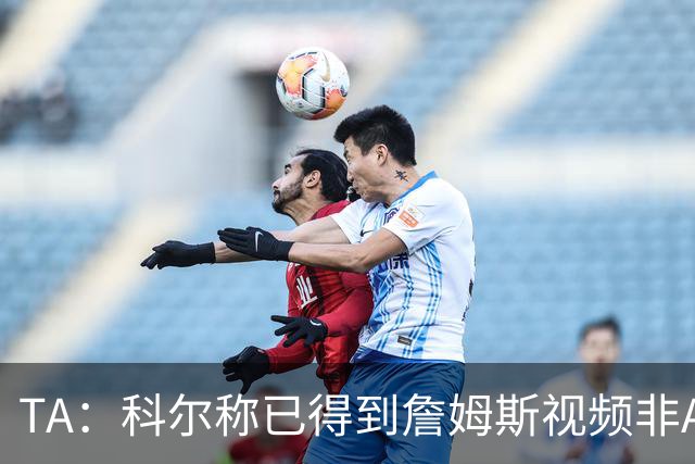 TA：科尔称已得到詹姆斯视频非AI合成 但他只是幽默回应球迷逗趣