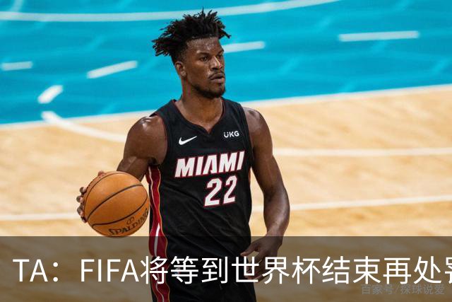 TA：FIFA将等到世界杯结束再处罚对裁判发表不当言论的球员和教练