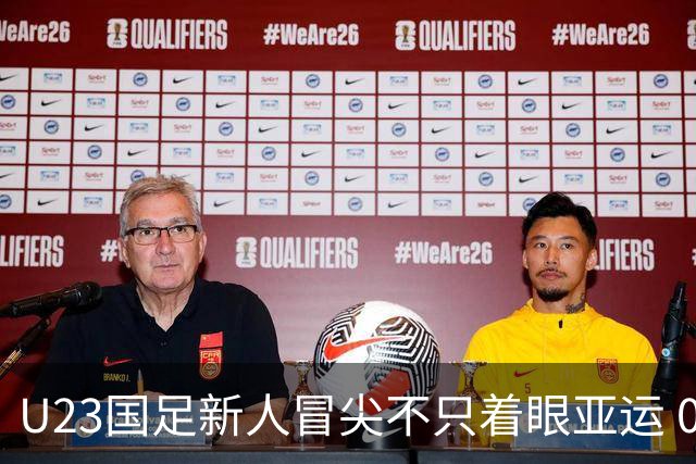 U23国足新人冒尖不只着眼亚运 05双星自评：及格分