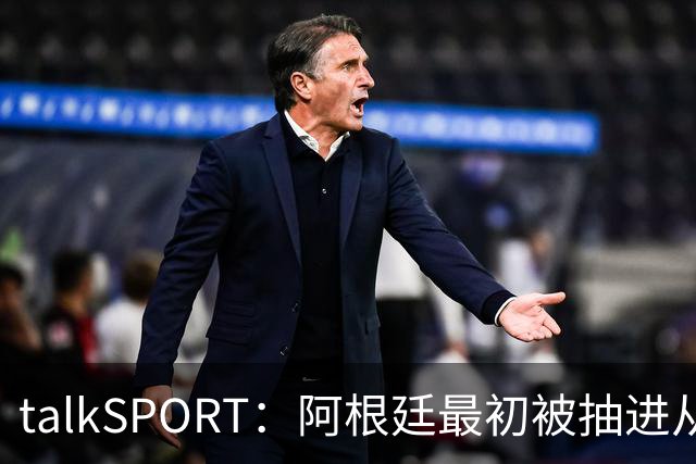 talkSPORT：阿根廷最初被抽进从I组，挪到J组可以后碰西班牙
